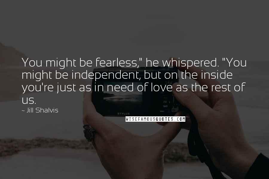 Jill Shalvis Quotes: You might be fearless," he whispered. "You might be independent, but on the inside you're just as in need of love as the rest of us.