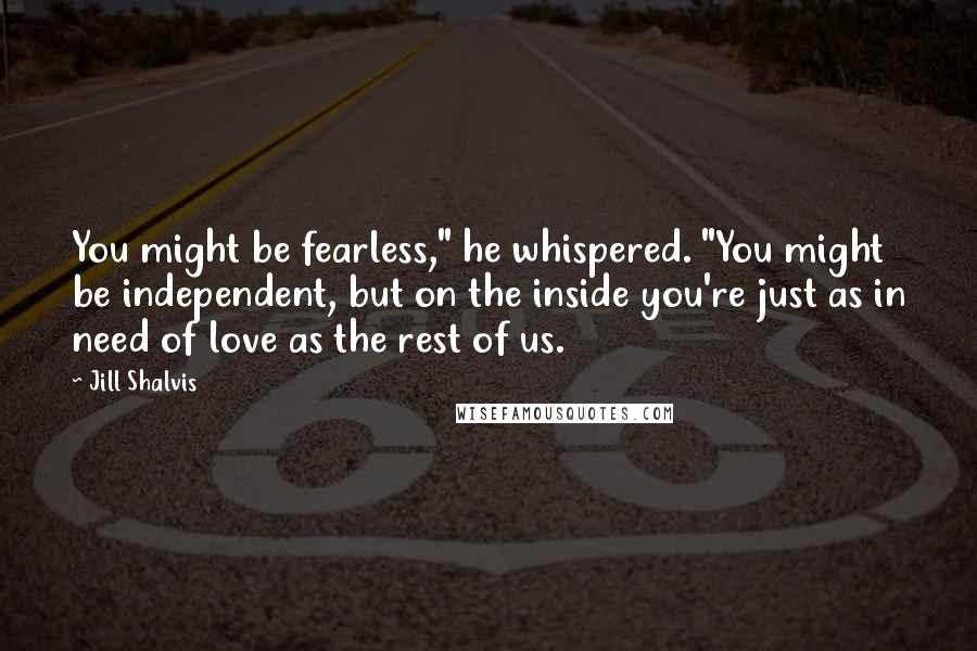 Jill Shalvis Quotes: You might be fearless," he whispered. "You might be independent, but on the inside you're just as in need of love as the rest of us.