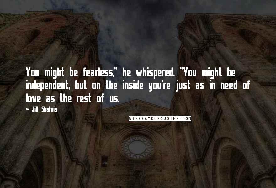 Jill Shalvis Quotes: You might be fearless," he whispered. "You might be independent, but on the inside you're just as in need of love as the rest of us.