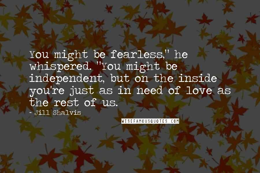 Jill Shalvis Quotes: You might be fearless," he whispered. "You might be independent, but on the inside you're just as in need of love as the rest of us.