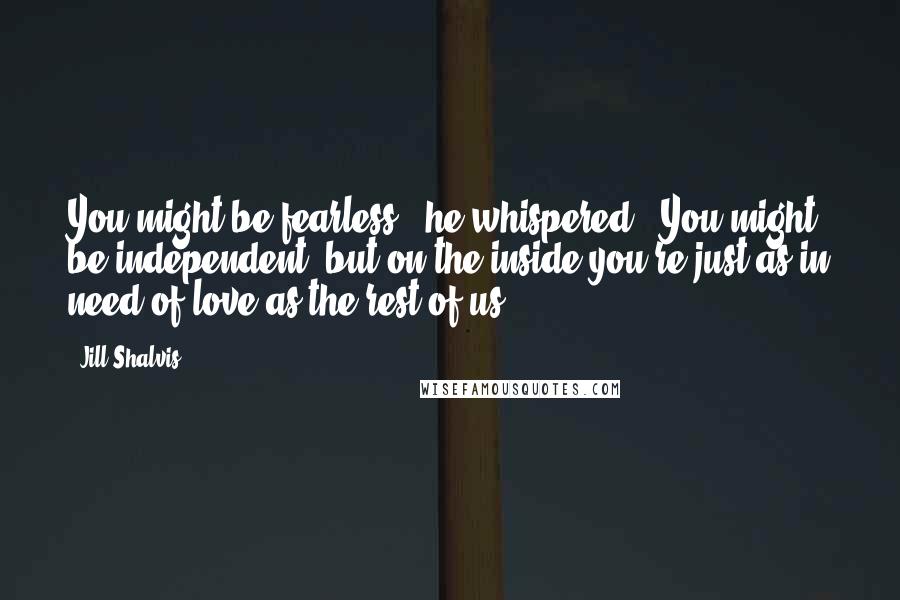 Jill Shalvis Quotes: You might be fearless," he whispered. "You might be independent, but on the inside you're just as in need of love as the rest of us.