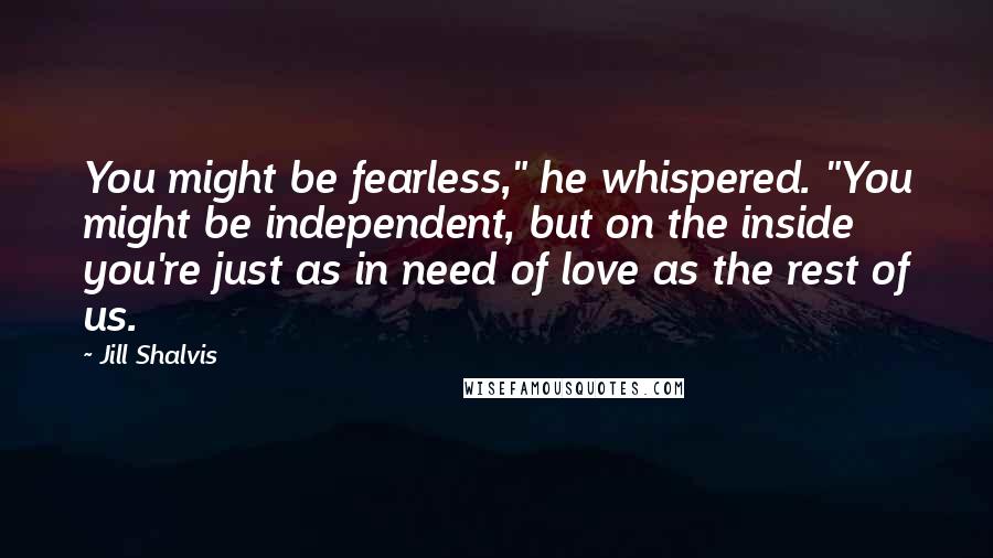 Jill Shalvis Quotes: You might be fearless," he whispered. "You might be independent, but on the inside you're just as in need of love as the rest of us.