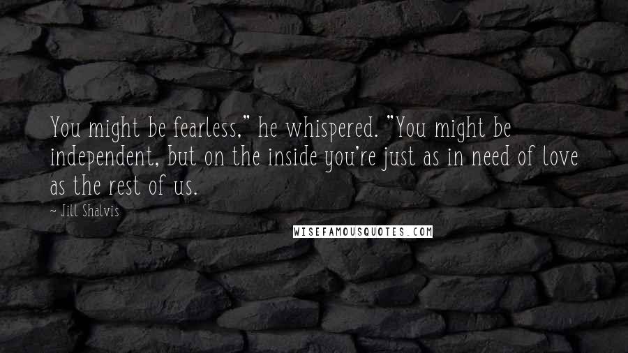 Jill Shalvis Quotes: You might be fearless," he whispered. "You might be independent, but on the inside you're just as in need of love as the rest of us.