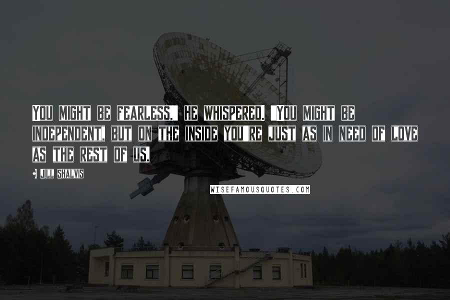Jill Shalvis Quotes: You might be fearless," he whispered. "You might be independent, but on the inside you're just as in need of love as the rest of us.