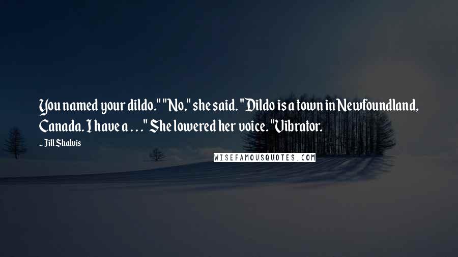 Jill Shalvis Quotes: You named your dildo." "No," she said. "Dildo is a town in Newfoundland, Canada. I have a . . ." She lowered her voice. "Vibrator.