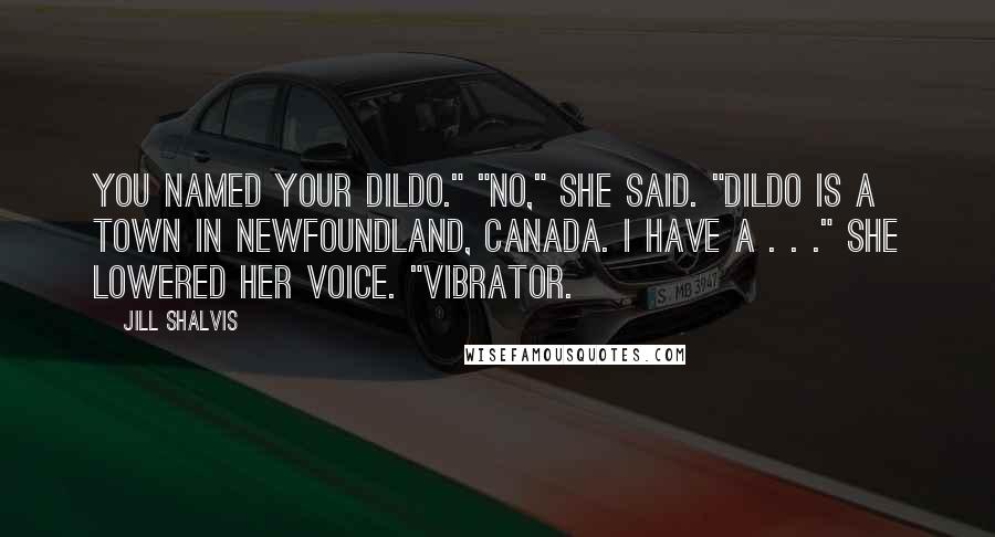 Jill Shalvis Quotes: You named your dildo." "No," she said. "Dildo is a town in Newfoundland, Canada. I have a . . ." She lowered her voice. "Vibrator.