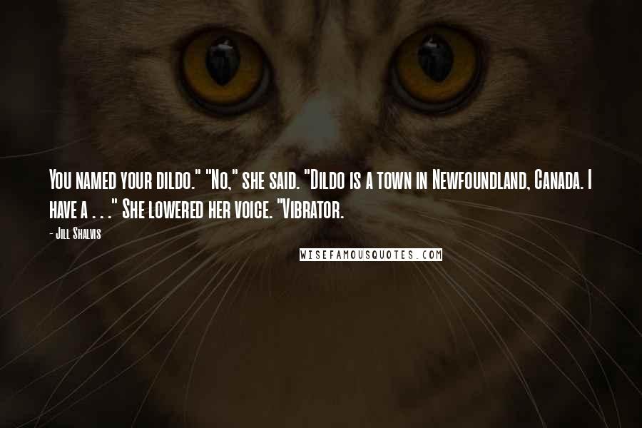 Jill Shalvis Quotes: You named your dildo." "No," she said. "Dildo is a town in Newfoundland, Canada. I have a . . ." She lowered her voice. "Vibrator.