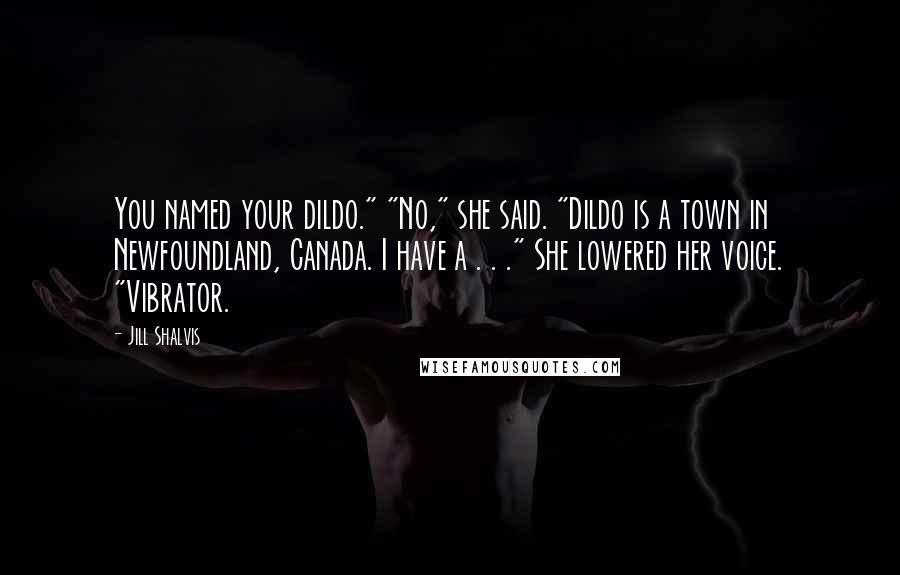 Jill Shalvis Quotes: You named your dildo." "No," she said. "Dildo is a town in Newfoundland, Canada. I have a . . ." She lowered her voice. "Vibrator.