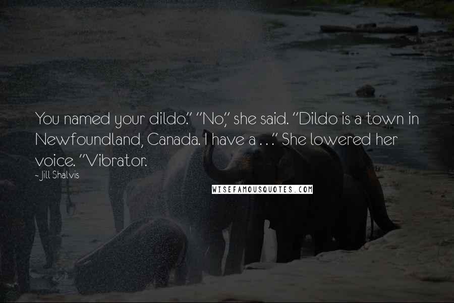 Jill Shalvis Quotes: You named your dildo." "No," she said. "Dildo is a town in Newfoundland, Canada. I have a . . ." She lowered her voice. "Vibrator.