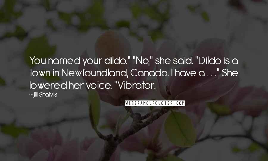 Jill Shalvis Quotes: You named your dildo." "No," she said. "Dildo is a town in Newfoundland, Canada. I have a . . ." She lowered her voice. "Vibrator.