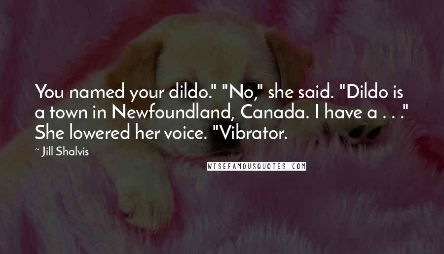 Jill Shalvis Quotes: You named your dildo." "No," she said. "Dildo is a town in Newfoundland, Canada. I have a . . ." She lowered her voice. "Vibrator.