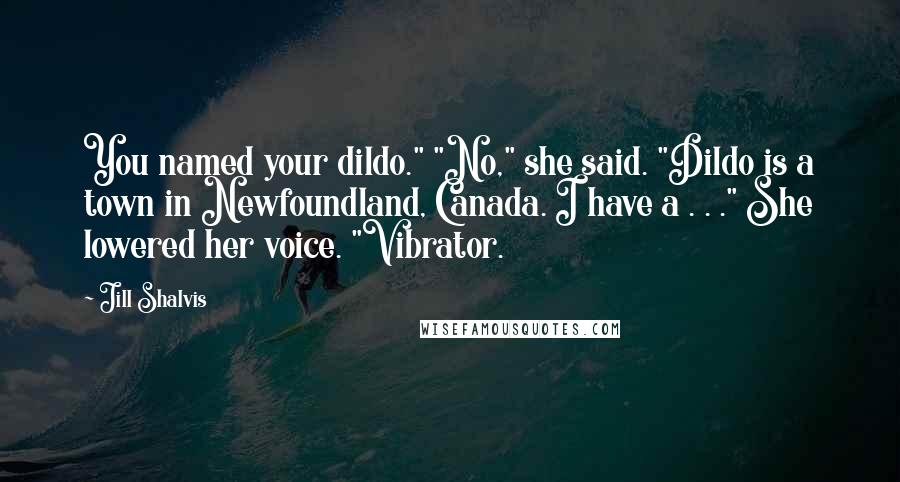 Jill Shalvis Quotes: You named your dildo." "No," she said. "Dildo is a town in Newfoundland, Canada. I have a . . ." She lowered her voice. "Vibrator.