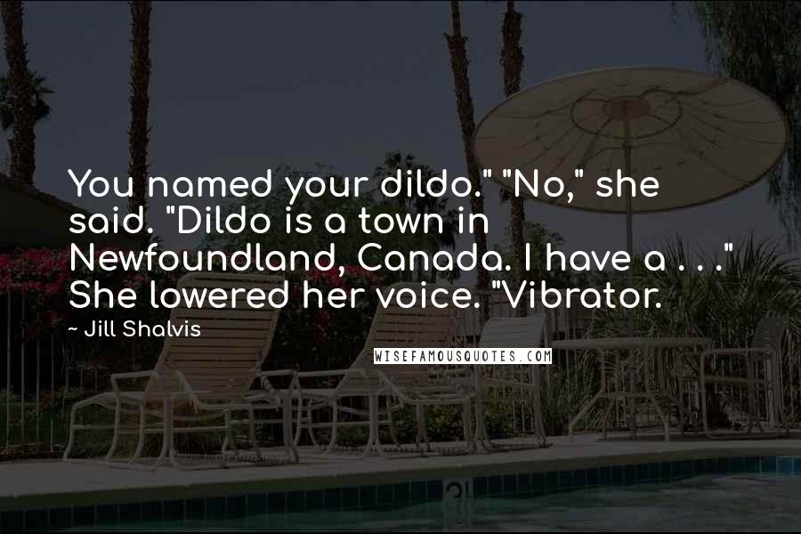 Jill Shalvis Quotes: You named your dildo." "No," she said. "Dildo is a town in Newfoundland, Canada. I have a . . ." She lowered her voice. "Vibrator.