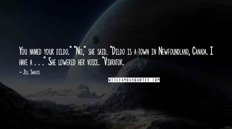 Jill Shalvis Quotes: You named your dildo." "No," she said. "Dildo is a town in Newfoundland, Canada. I have a . . ." She lowered her voice. "Vibrator.