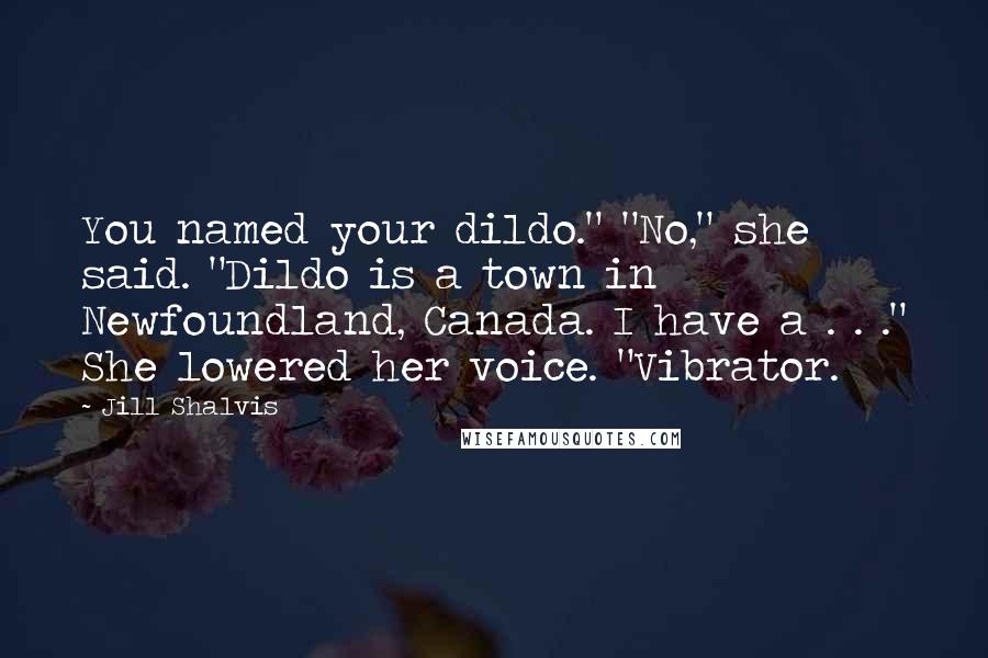 Jill Shalvis Quotes: You named your dildo." "No," she said. "Dildo is a town in Newfoundland, Canada. I have a . . ." She lowered her voice. "Vibrator.
