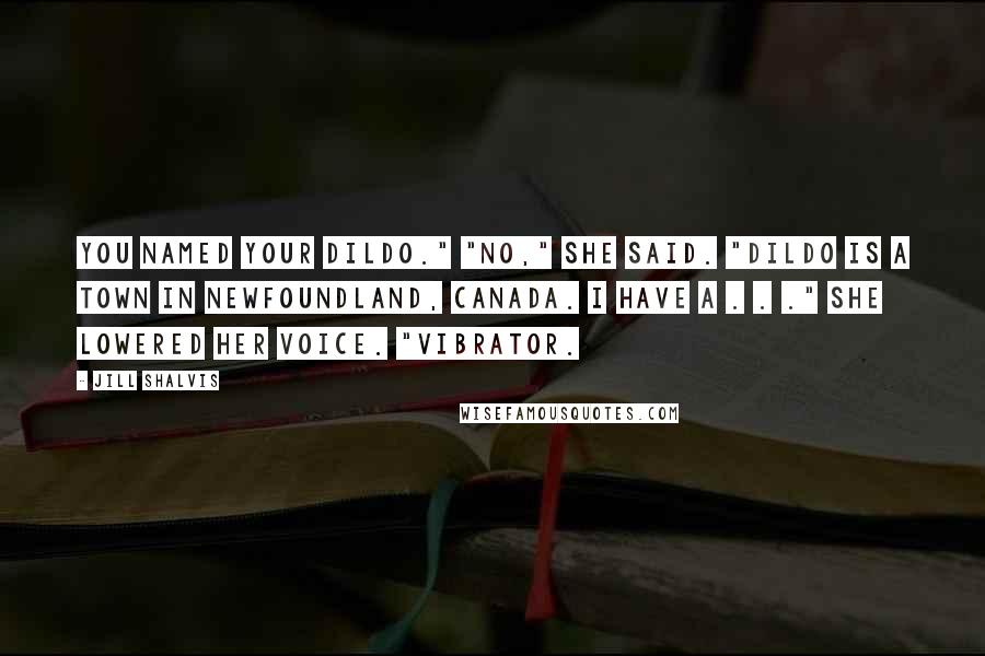 Jill Shalvis Quotes: You named your dildo." "No," she said. "Dildo is a town in Newfoundland, Canada. I have a . . ." She lowered her voice. "Vibrator.