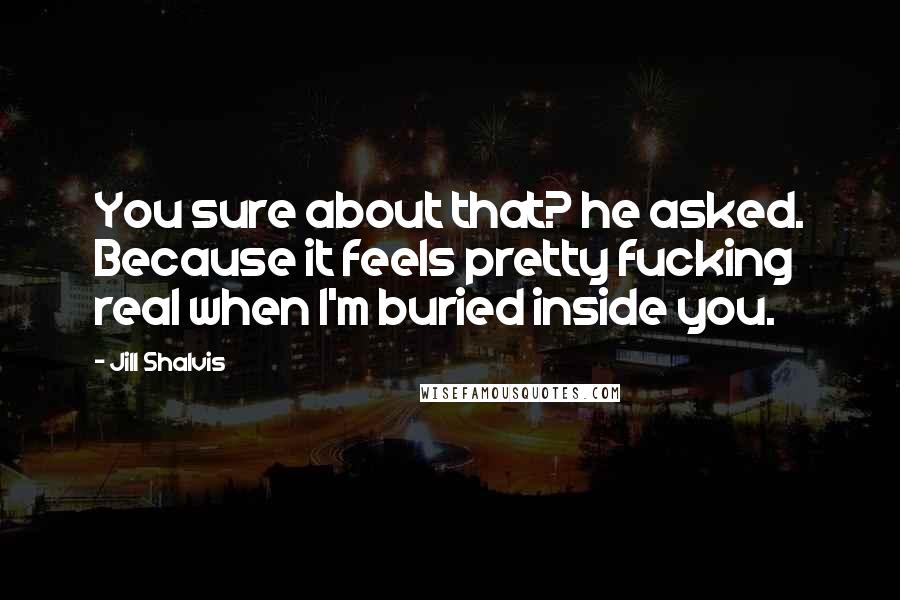 Jill Shalvis Quotes: You sure about that? he asked. Because it feels pretty fucking real when I'm buried inside you.