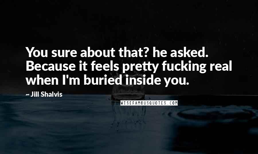 Jill Shalvis Quotes: You sure about that? he asked. Because it feels pretty fucking real when I'm buried inside you.