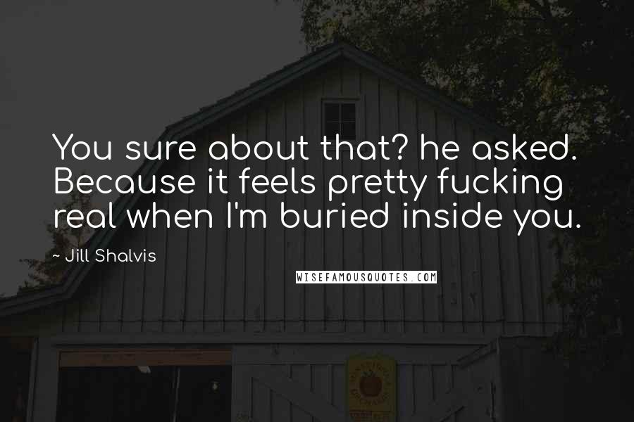 Jill Shalvis Quotes: You sure about that? he asked. Because it feels pretty fucking real when I'm buried inside you.