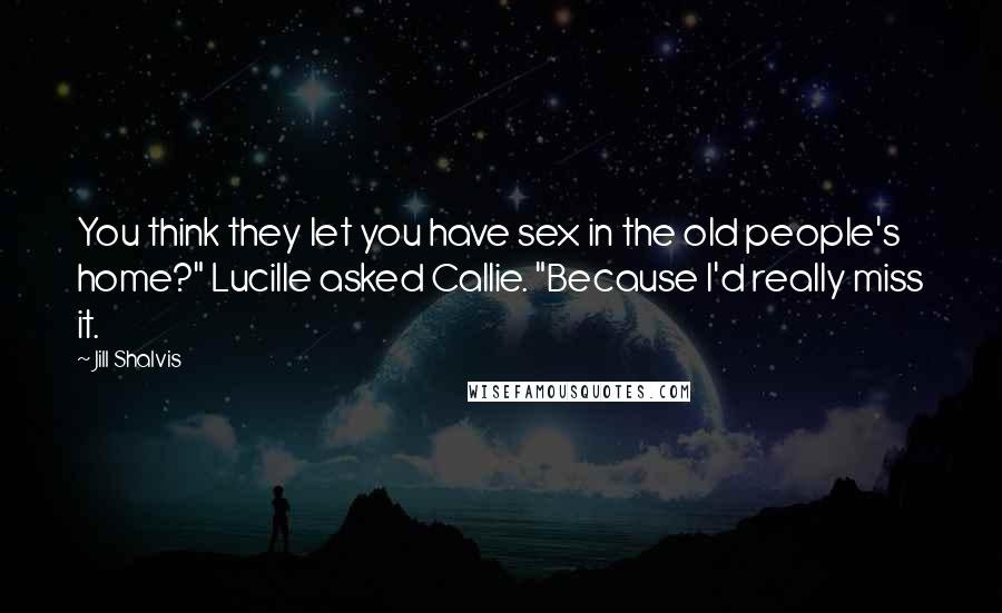 Jill Shalvis Quotes: You think they let you have sex in the old people's home?" Lucille asked Callie. "Because I'd really miss it.