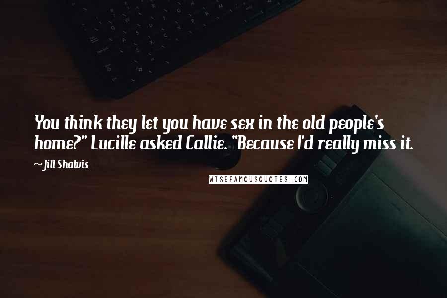 Jill Shalvis Quotes: You think they let you have sex in the old people's home?" Lucille asked Callie. "Because I'd really miss it.