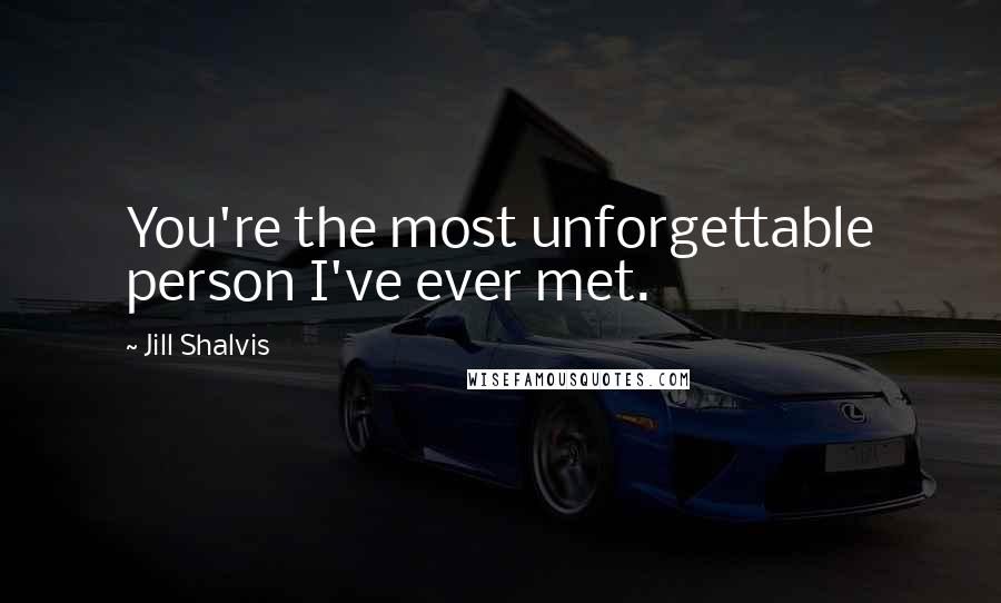 Jill Shalvis Quotes: You're the most unforgettable person I've ever met.