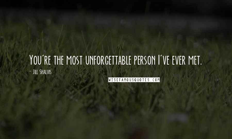 Jill Shalvis Quotes: You're the most unforgettable person I've ever met.