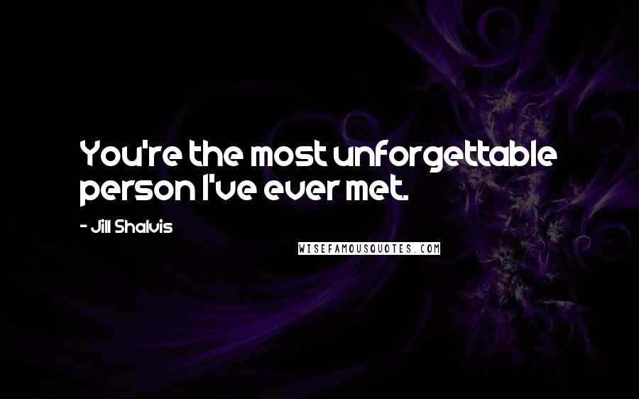 Jill Shalvis Quotes: You're the most unforgettable person I've ever met.