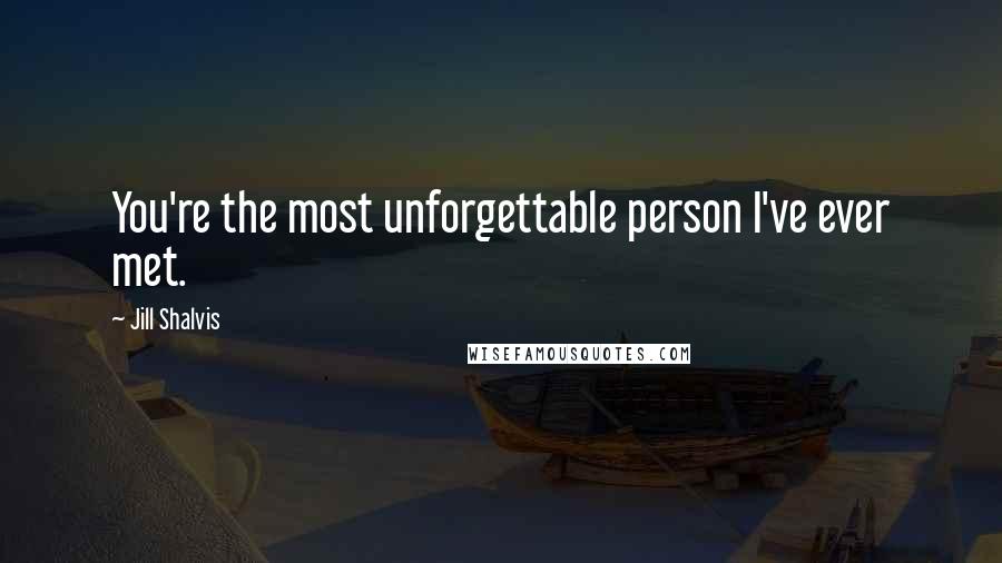Jill Shalvis Quotes: You're the most unforgettable person I've ever met.