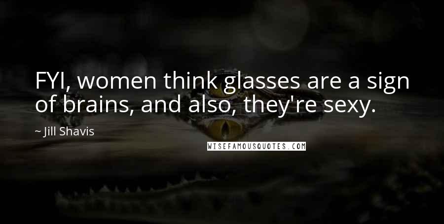 Jill Shavis Quotes: FYI, women think glasses are a sign of brains, and also, they're sexy.
