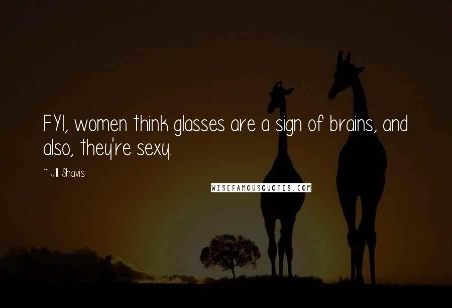 Jill Shavis Quotes: FYI, women think glasses are a sign of brains, and also, they're sexy.