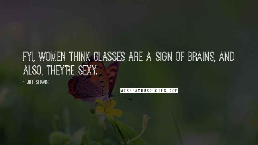Jill Shavis Quotes: FYI, women think glasses are a sign of brains, and also, they're sexy.