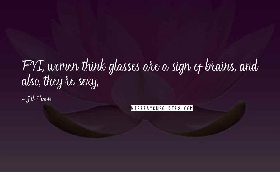 Jill Shavis Quotes: FYI, women think glasses are a sign of brains, and also, they're sexy.