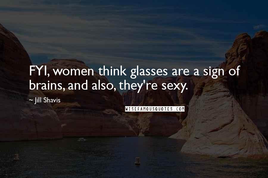 Jill Shavis Quotes: FYI, women think glasses are a sign of brains, and also, they're sexy.