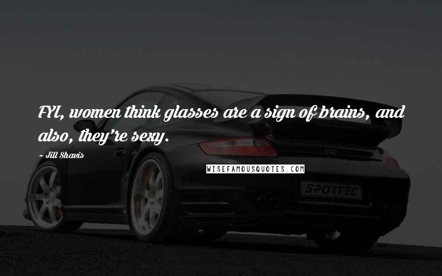 Jill Shavis Quotes: FYI, women think glasses are a sign of brains, and also, they're sexy.