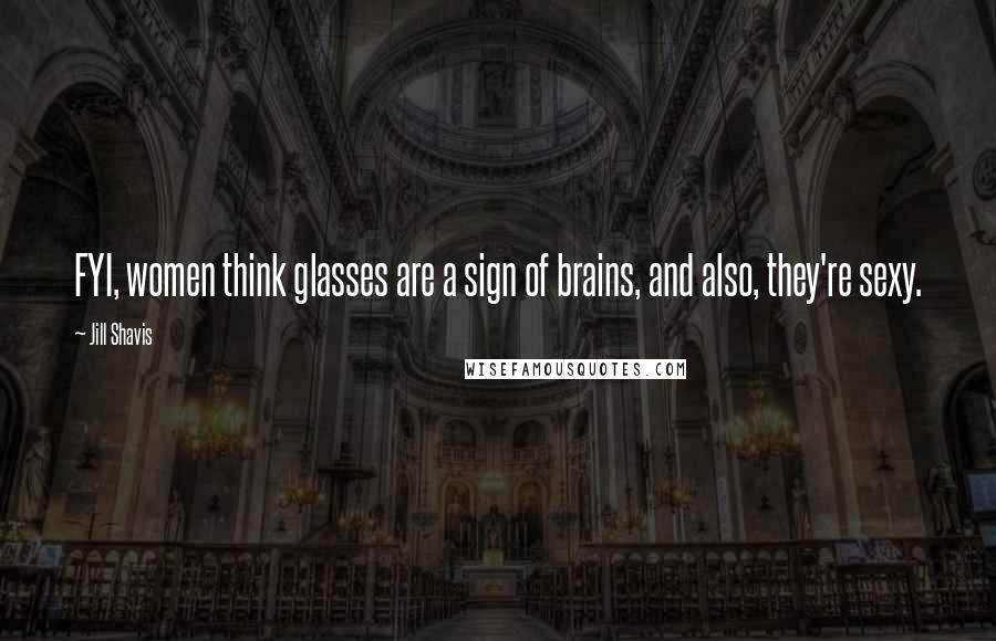 Jill Shavis Quotes: FYI, women think glasses are a sign of brains, and also, they're sexy.