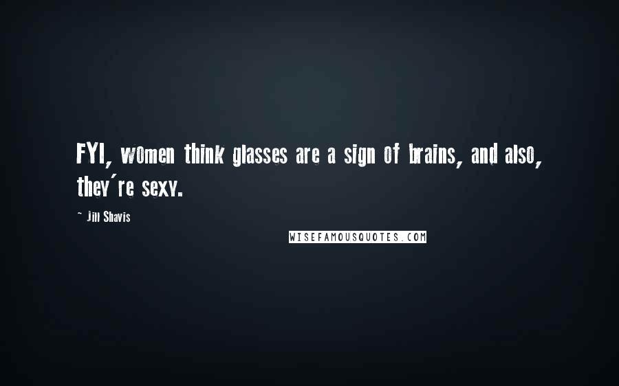 Jill Shavis Quotes: FYI, women think glasses are a sign of brains, and also, they're sexy.