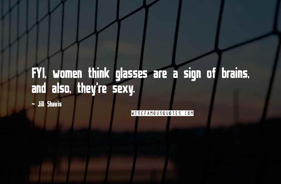 Jill Shavis Quotes: FYI, women think glasses are a sign of brains, and also, they're sexy.