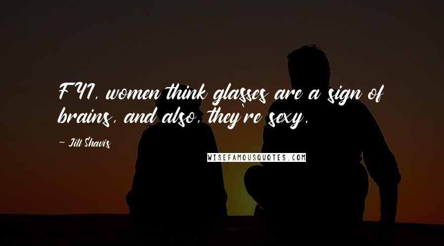 Jill Shavis Quotes: FYI, women think glasses are a sign of brains, and also, they're sexy.