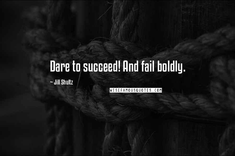 Jill Shultz Quotes: Dare to succeed! And fail boldly.