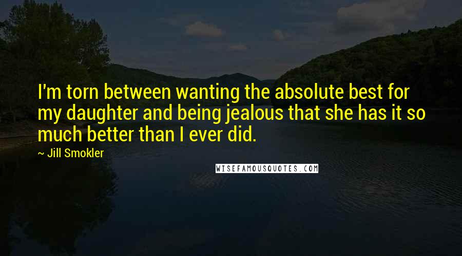 Jill Smokler Quotes: I'm torn between wanting the absolute best for my daughter and being jealous that she has it so much better than I ever did.