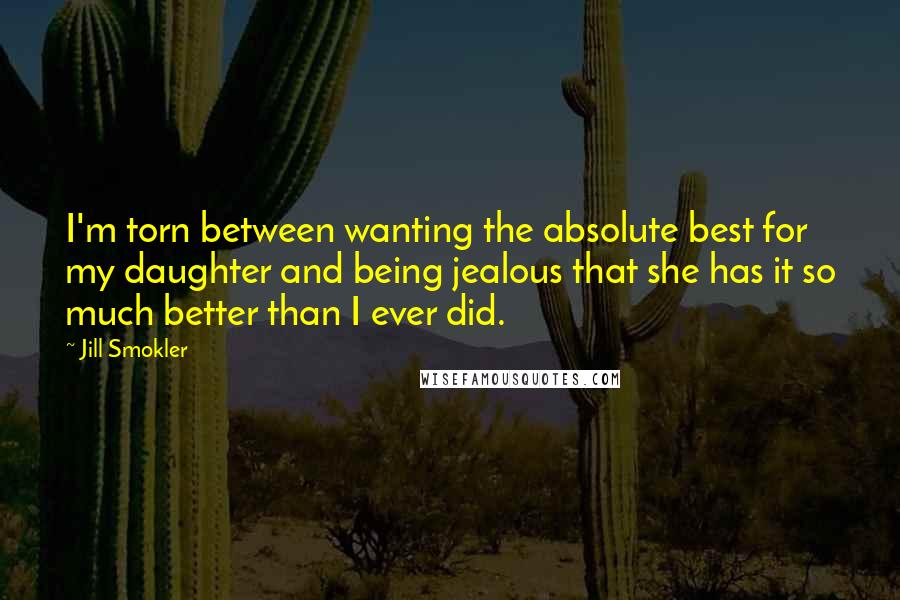 Jill Smokler Quotes: I'm torn between wanting the absolute best for my daughter and being jealous that she has it so much better than I ever did.