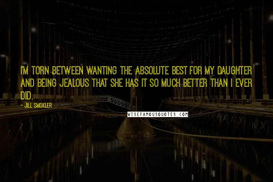 Jill Smokler Quotes: I'm torn between wanting the absolute best for my daughter and being jealous that she has it so much better than I ever did.