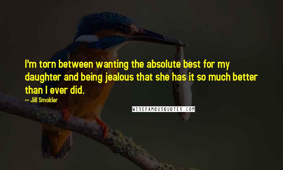 Jill Smokler Quotes: I'm torn between wanting the absolute best for my daughter and being jealous that she has it so much better than I ever did.