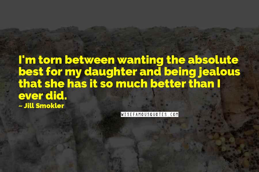 Jill Smokler Quotes: I'm torn between wanting the absolute best for my daughter and being jealous that she has it so much better than I ever did.