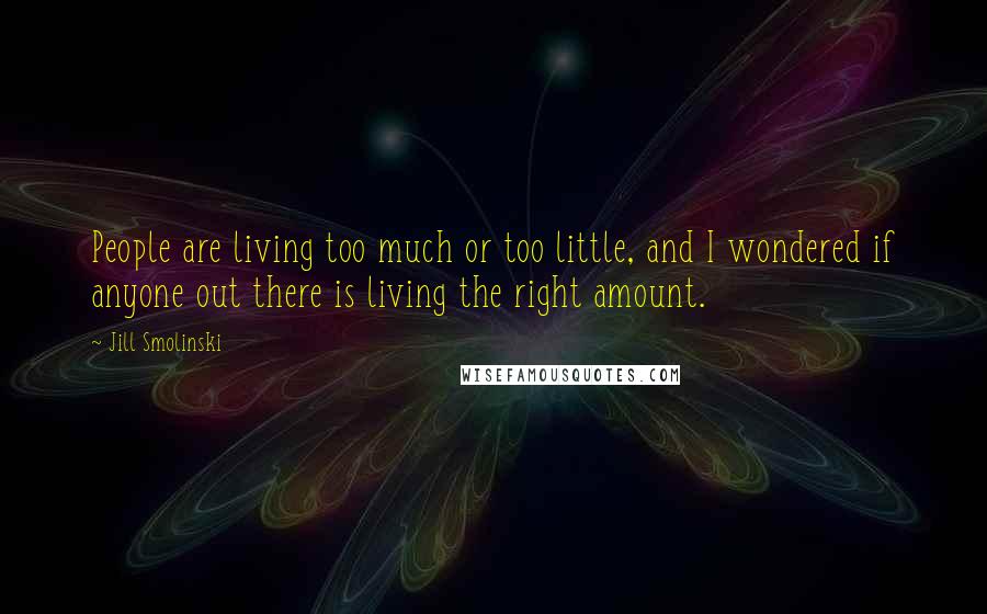 Jill Smolinski Quotes: People are living too much or too little, and I wondered if anyone out there is living the right amount.