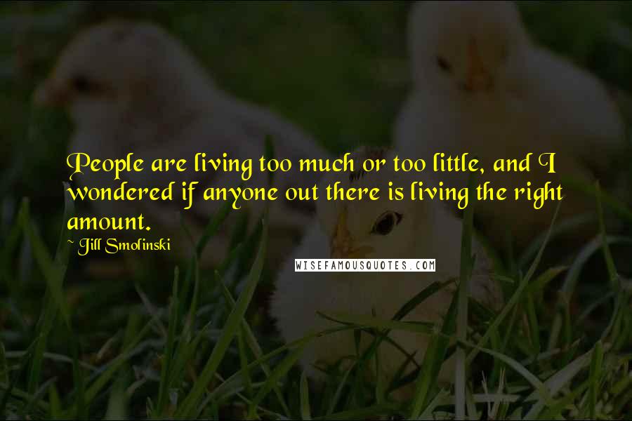 Jill Smolinski Quotes: People are living too much or too little, and I wondered if anyone out there is living the right amount.