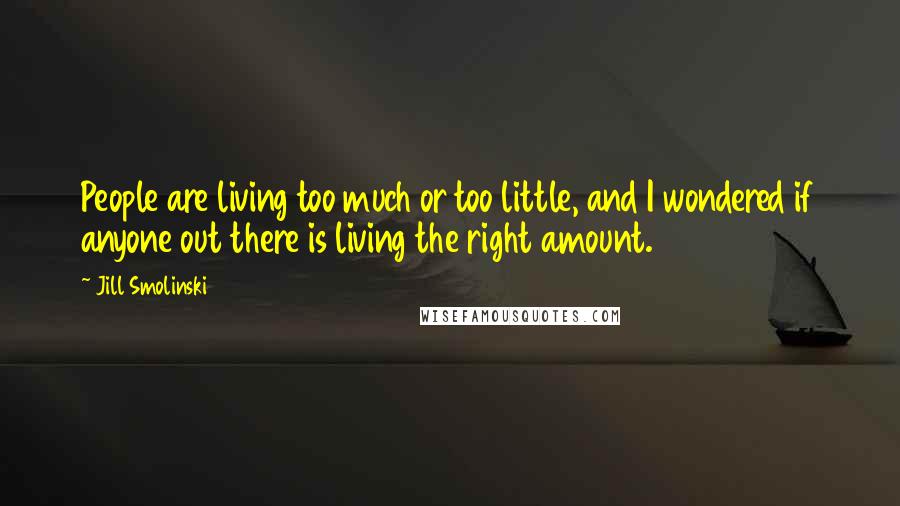 Jill Smolinski Quotes: People are living too much or too little, and I wondered if anyone out there is living the right amount.