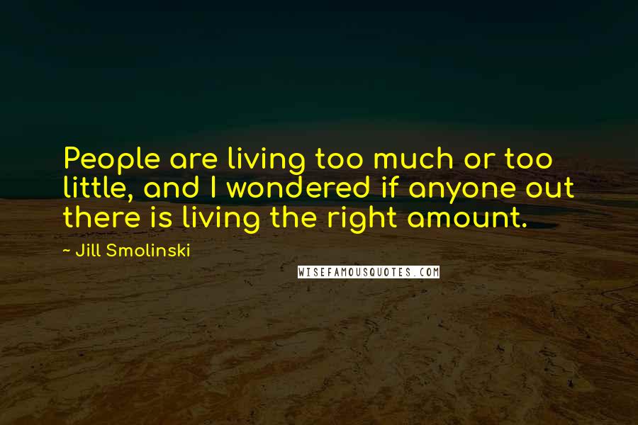 Jill Smolinski Quotes: People are living too much or too little, and I wondered if anyone out there is living the right amount.