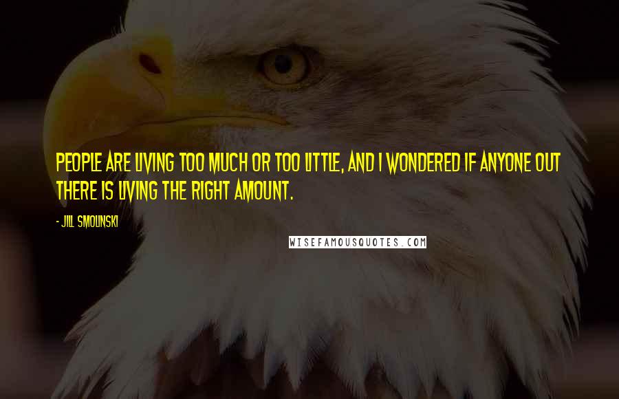 Jill Smolinski Quotes: People are living too much or too little, and I wondered if anyone out there is living the right amount.